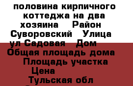 половина кирпичного коттеджа(на два хозяина) › Район ­ Суворовский › Улица ­ ул.Садовая › Дом ­ 8 › Общая площадь дома ­ 76 › Площадь участка ­ 7 › Цена ­ 1 850 000 - Тульская обл., Суворовский р-н Недвижимость » Дома, коттеджи, дачи продажа   . Тульская обл.